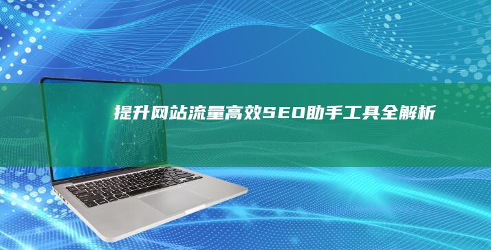 提升网站流量：高效SEO助手工具全解析